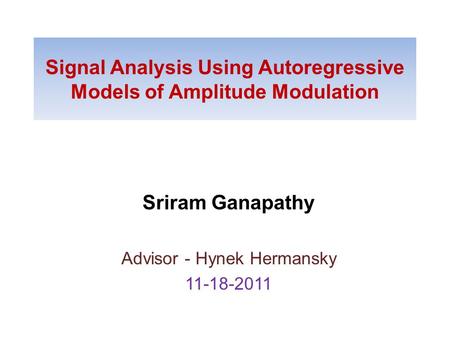 Signal Analysis Using Autoregressive Models of Amplitude Modulation Sriram Ganapathy Advisor - Hynek Hermansky 11-18-2011.