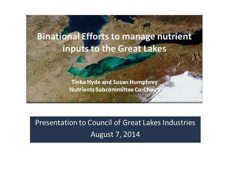 Presentation to Council of Great Lakes Industries August 7, 2014 Binational Efforts to manage nutrient inputs to the Great Lakes Tinka Hyde and Susan Humphrey.
