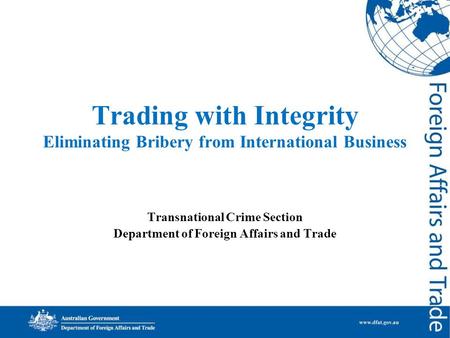 Trading with Integrity Eliminating Bribery from International Business Transnational Crime Section Department of Foreign Affairs and Trade.