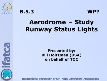 B.5.3 WP? Aerodrome – Study Runway Status Lights Presented by: Bill Holtzman (USA) on behalf of TOC.