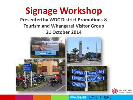WHANGAREI LOVE IT HERE! Signage Workshop Presented by WDC District Promotions & Tourism and Whangarei Visitor Group 21 October 2014.
