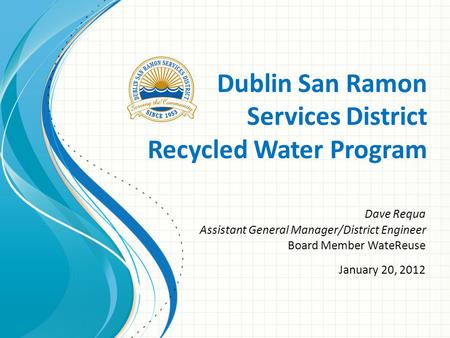 Dublin San Ramon Services District Recycled Water Program Dave Requa Assistant General Manager/District Engineer Board Member WateReuse January 20, 2012.