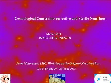 1 Cosmological Constraints on Active and Sterile Neutrinos Matteo Viel INAF/OATS & INFN/TS From Majorana to LHC: Workshop on the Origin of Neutrino Mass.