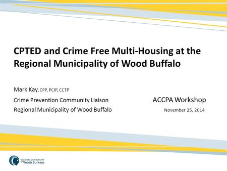 CPTED and Crime Free Multi-Housing at the Regional Municipality of Wood Buffalo Mark Kay, CPP, PCIP, CCTP Crime Prevention Community Liaison				 ACCPA.