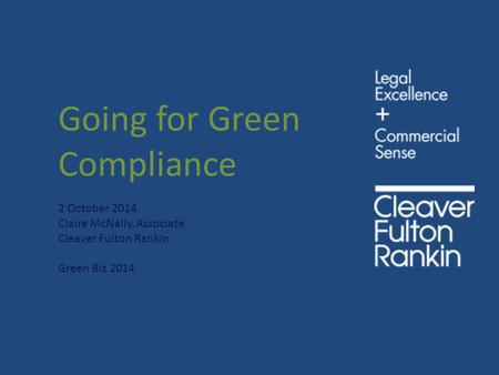 Going for Green Compliance 2 October 2014 Claire McNally, Associate Cleaver Fulton Rankin Green Biz 2014.