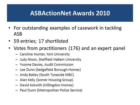 ASBActionNet Awards 2010 For outstanding examples of casework in tackling ASB 59 entries; 17 shortlisted Votes from practitioners (176) and an expert panel.