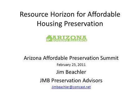 Resource Horizon for Affordable Housing Preservation Arizona Affordable Preservation Summit February 25, 2011 Jim Beachler JMB Preservation Advisors