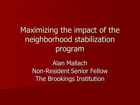 Maximizing the impact of the neighborhood stabilization program Alan Mallach Non-Resident Senior Fellow The Brookings Institution.