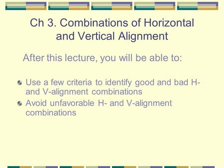 Ch 3. Combinations of Horizontal and Vertical Alignment Use a few criteria to identify good and bad H- and V-alignment combinations Avoid unfavorable H-
