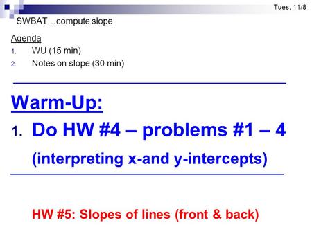Tues, 11/8 SWBAT…compute slope Agenda 1. WU (15 min) 2. Notes on slope (30 min) Warm-Up: 1. Do HW #4 – problems #1 – 4 (interpreting x-and y-intercepts)