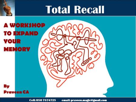 Cell: 050 7874725   Total Recall A WORKSHOP TO EXPAND YOUR MEMORY By Praveen CA.