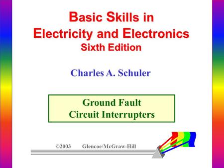 B asic S kills in E lectricity and E lectronics Sixth Edition Ground Fault Circuit Interrupters ©2003 Glencoe/McGraw-Hill Charles A. Schuler.