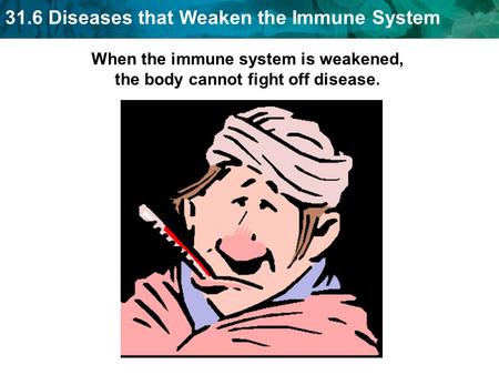 31.6 Diseases that Weaken the Immune System When the immune system is weakened, the body cannot fight off disease.