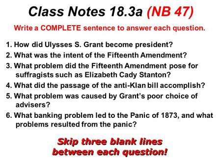Class Notes 18.3a (NB 47) Write a COMPLETE sentence to answer each question. 1. How did Ulysses S. Grant become president? 2. What was the intent of the.