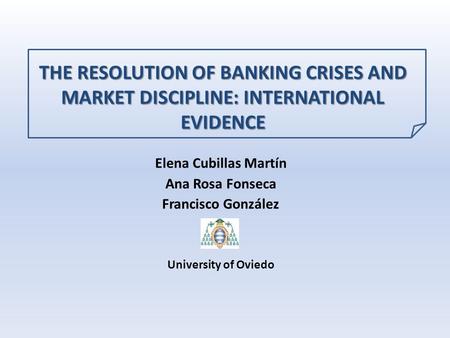 THE RESOLUTION OF BANKING CRISES AND MARKET DISCIPLINE: INTERNATIONAL EVIDENCE Elena Cubillas Martín Ana Rosa Fonseca Francisco González University of.