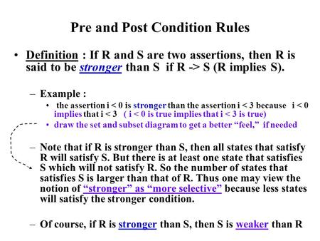 Pre and Post Condition Rules Definition : If R and S are two assertions, then R is said to be stronger than S if R -> S (R implies S). –Example : the assertion.