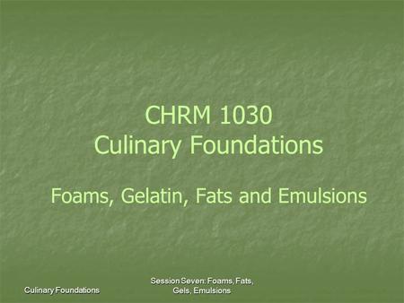 Culinary Foundations Session Seven: Foams, Fats, Gels, Emulsions CHRM 1030 Culinary Foundations Foams, Gelatin, Fats and Emulsions.