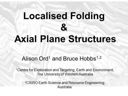 Localised Folding & Axial Plane Structures Alison Ord 1 and Bruce Hobbs 1,2 1 Centre for Exploration and Targeting, Earth and Environment, The University.