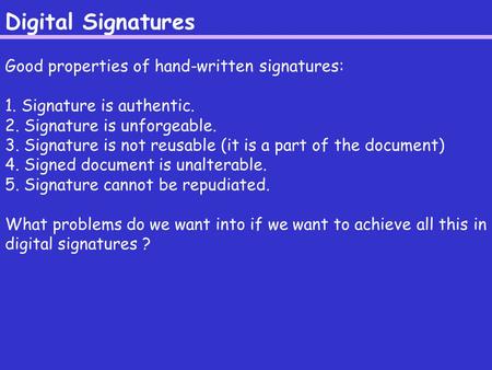 Digital Signatures Good properties of hand-written signatures: 1. Signature is authentic. 2. Signature is unforgeable. 3. Signature is not reusable (it.