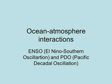 Ocean-atmosphere interactions ENSO (El Nino-Southern Oscillartion) and PDO (Pacific Decadal Oscillation)