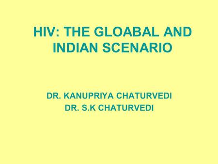 HIV: THE GLOABAL AND INDIAN SCENARIO DR. KANUPRIYA CHATURVEDI DR. S.K CHATURVEDI.