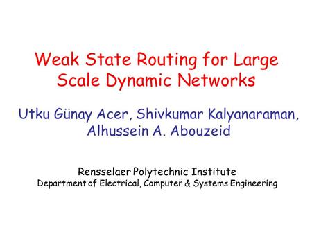 Weak State Routing for Large Scale Dynamic Networks Utku Günay Acer, Shivkumar Kalyanaraman, Alhussein A. Abouzeid Rensselaer Polytechnic Institute Department.