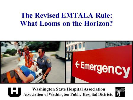 The Revised EMTALA Rule: What Looms on the Horizon? Washington State Hospital Association Association of Washington Public Hospital Districts.