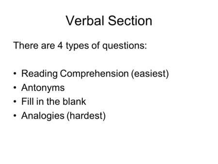 Verbal Section There are 4 types of questions: Reading Comprehension (easiest) Antonyms Fill in the blank Analogies (hardest)