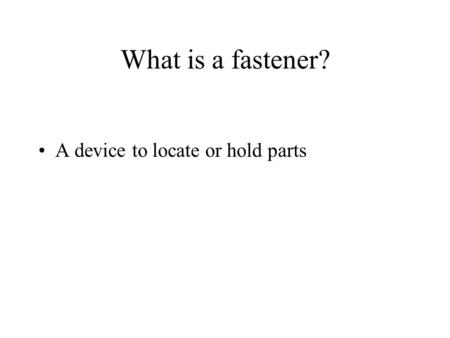 What is a fastener? A device to locate or hold parts.