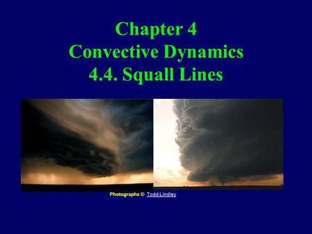 Chapter 4 Convective Dynamics 4.4. Squall Lines Photographs © Todd LindleyTodd Lindley.