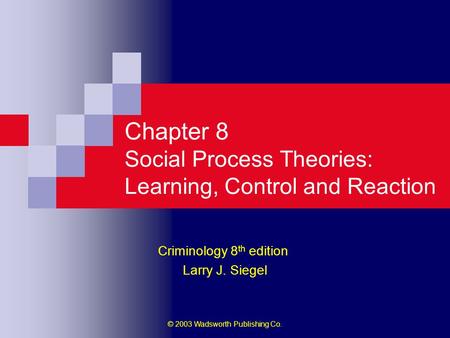 © 2003 Wadsworth Publishing Co. Chapter 8 Social Process Theories: Learning, Control and Reaction Criminology 8 th edition Larry J. Siegel.