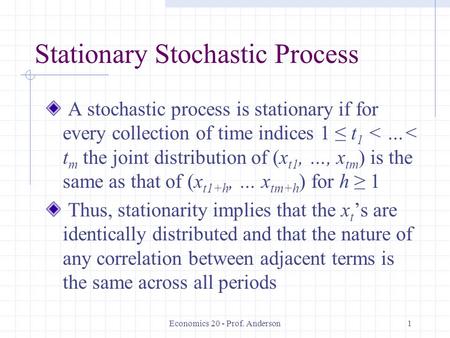 Economics 20 - Prof. Anderson1 Stationary Stochastic Process A stochastic process is stationary if for every collection of time indices 1 ≤ t 1 < …< t.