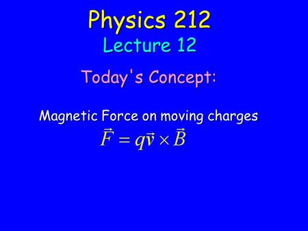 Physics 212 Lecture 12 Today's Concept: Magnetic Force on moving charges.