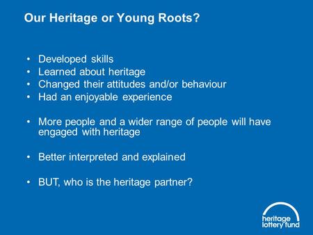 Our Heritage or Young Roots? Developed skills Learned about heritage Changed their attitudes and/or behaviour Had an enjoyable experience More people and.