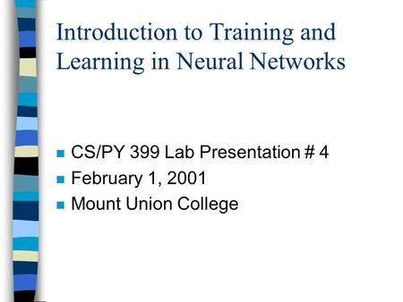 Introduction to Training and Learning in Neural Networks n CS/PY 399 Lab Presentation # 4 n February 1, 2001 n Mount Union College.