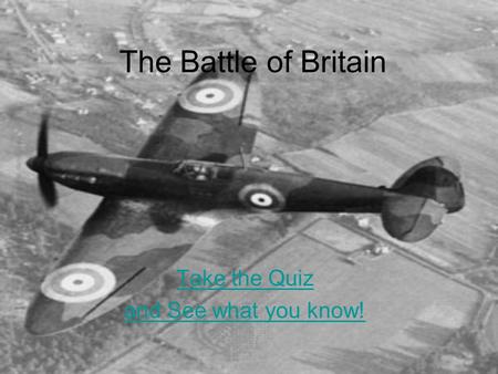 The Battle of Britain Take the Quiz and See what you know!