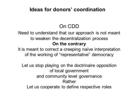 Ideas for donors’ coordination On CDD Need to understand that our approach is not meant to weaken the decentralization process On the contrary It is meant.