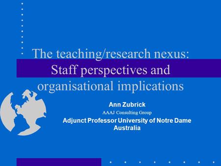 The teaching/research nexus: Staff perspectives and organisational implications Ann Zubrick AAAJ Consulting Group Adjunct Professor University of Notre.