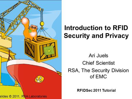 Introduction to RFID Security and Privacy Ari Juels Chief Scientist RSA, The Security Division of EMC RFIDSec 2011 Tutorial All slides © 2011, RSA Laboratories.