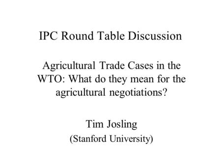 IPC Round Table Discussion Agricultural Trade Cases in the WTO: What do they mean for the agricultural negotiations? Tim Josling (Stanford University)