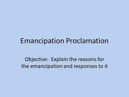 Emancipation Proclamation Objective: Explain the reasons for the emancipation and responses to it.