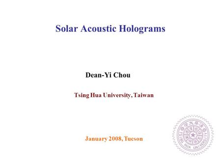 Tsing Hua University, Taiwan Solar Acoustic Holograms January 2008, Tucson Dean-Yi Chou.