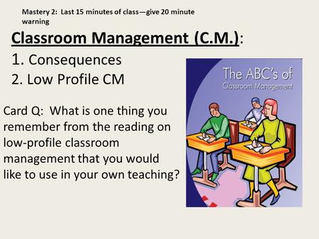 Classroom Management (C.M.): 1. Consequences 2. Low Profile CM Card Q: What is one thing you remember from the reading on low-profile classroom management.
