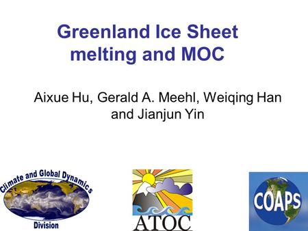 Greenland Ice Sheet melting and MOC Aixue Hu, Gerald A. Meehl, Weiqing Han and Jianjun Yin.