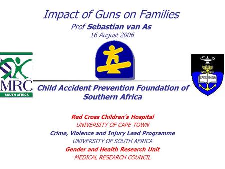 Impact of Guns on Families Prof Sebastian van As 16 August 2006 Child Accident Prevention Foundation of Southern Africa Red Cross Children’s Hospital UNIVERSITY.
