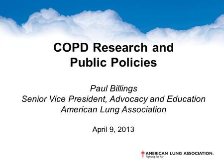 COPD Research and Public Policies Paul Billings Senior Vice President, Advocacy and Education American Lung Association April 9, 2013.
