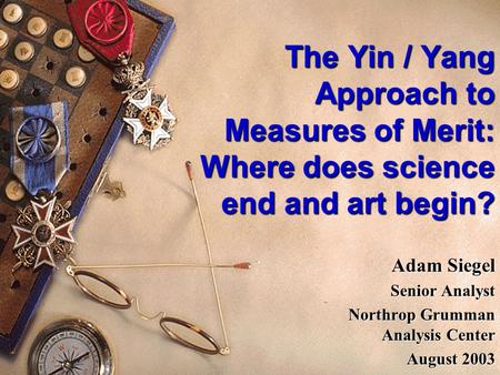 The Yin / Yang Approach to Measures of Merit: Where does science end and art begin? Adam Siegel Senior Analyst Northrop Grumman Analysis Center August.