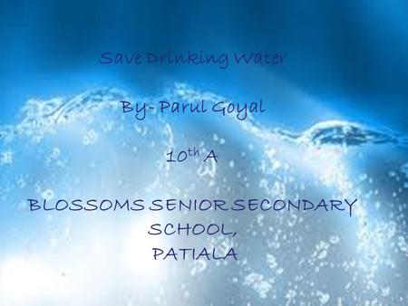 Save Drinking Water By- Parul Goyal 10 th A BLOSSOMS SENIOR SECONDARY SCHOOL, PATIALA.