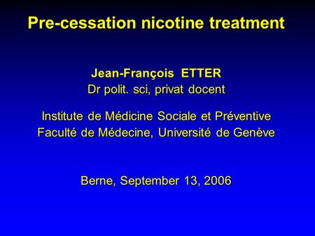 Pre-cessation nicotine treatment Jean-François ETTER Dr polit. sci, privat docent Institute de Médicine Sociale et Préventive Faculté de Médecine, Université.