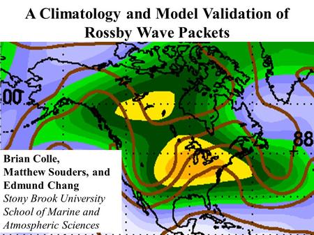 A Climatology and Model Validation of Rossby Wave Packets Brian Colle, Matthew Souders, and Edmund Chang Stony Brook University School of Marine and Atmospheric.